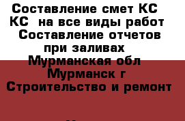 Составление смет КС2; КС3 на все виды работ. Составление отчетов при заливах - Мурманская обл., Мурманск г. Строительство и ремонт » Услуги   . Мурманская обл.,Мурманск г.